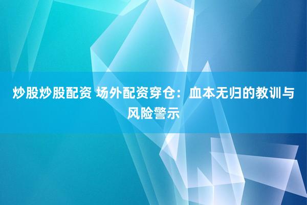 炒股炒股配资 场外配资穿仓：血本无归的教训与风险警示