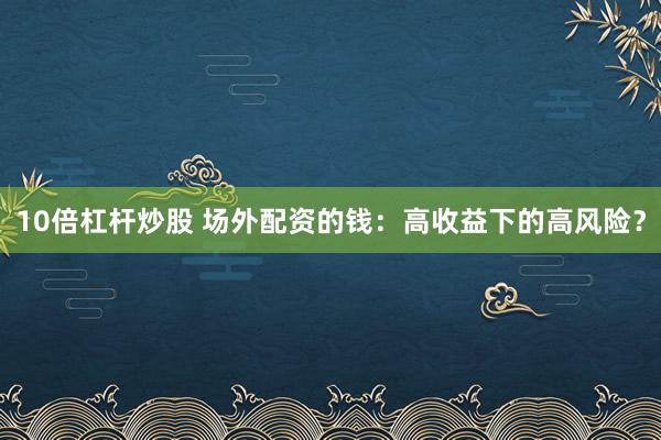 10倍杠杆炒股 场外配资的钱：高收益下的高风险？