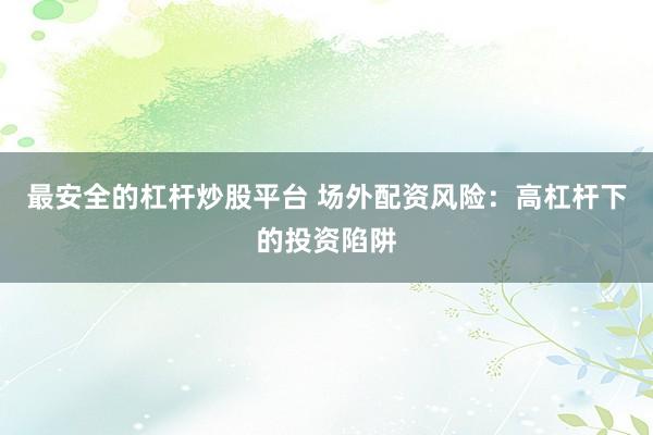 最安全的杠杆炒股平台 场外配资风险：高杠杆下的投资陷阱