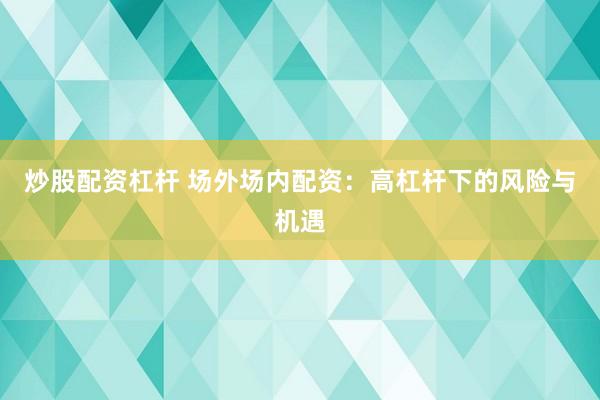 炒股配资杠杆 场外场内配资：高杠杆下的风险与机遇