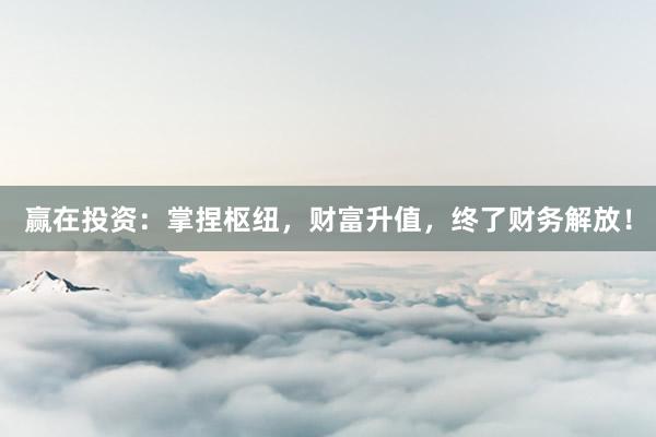 赢在投资：掌捏枢纽，财富升值，终了财务解放！