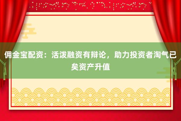 佣金宝配资：活泼融资有辩论，助力投资者淘气已矣资产升值