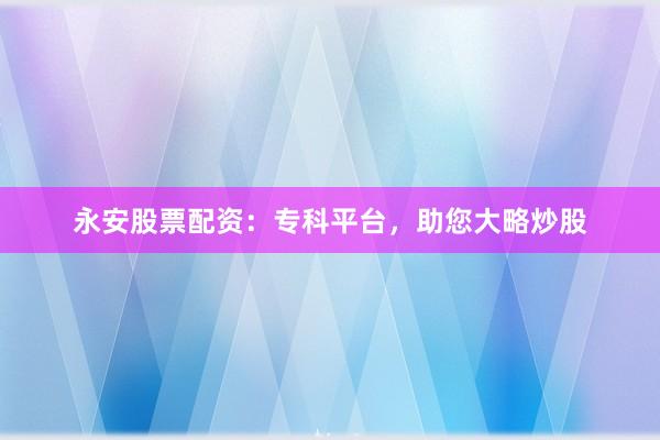 永安股票配资：专科平台，助您大略炒股