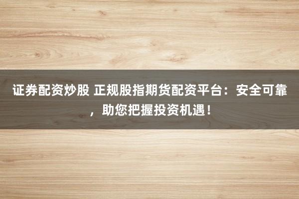 证券配资炒股 正规股指期货配资平台：安全可靠，助您把握投资机遇！