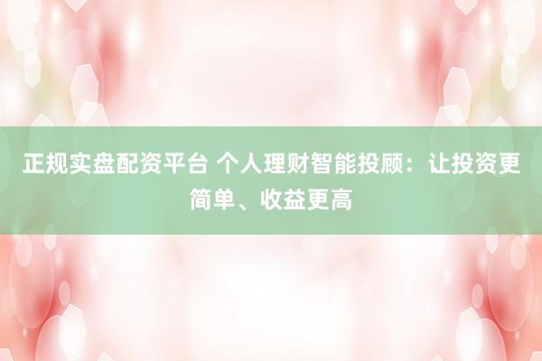 正规实盘配资平台 个人理财智能投顾：让投资更简单、收益更高