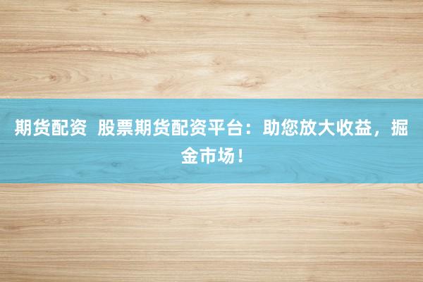 期货配资  股票期货配资平台：助您放大收益，掘金市场！