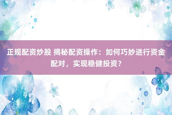 正规配资炒股 揭秘配资操作：如何巧妙进行资金配对，实现稳健投资？