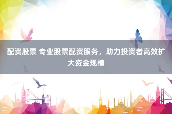 配资股票 专业股票配资服务，助力投资者高效扩大资金规模
