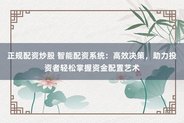 正规配资炒股 智能配资系统：高效决策，助力投资者轻松掌握资金配置艺术