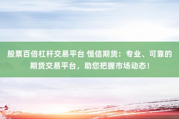 股票百倍杠杆交易平台 恒信期货：专业、可靠的期货交易平台，助您把握市场动态！