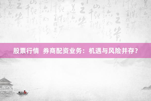 股票行情  券商配资业务：机遇与风险并存？