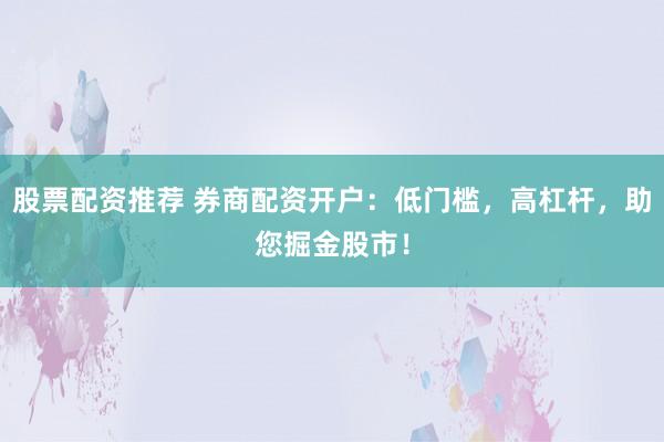 股票配资推荐 券商配资开户：低门槛，高杠杆，助您掘金股市！