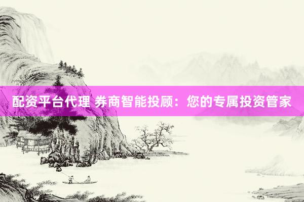 配资平台代理 券商智能投顾：您的专属投资管家