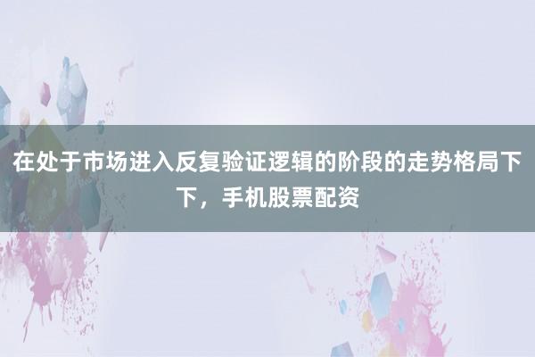 在处于市场进入反复验证逻辑的阶段的走势格局下下，手机股票配资