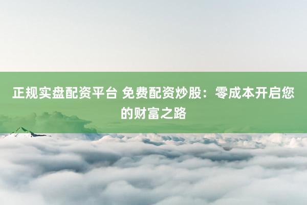 正规实盘配资平台 免费配资炒股：零成本开启您的财富之路