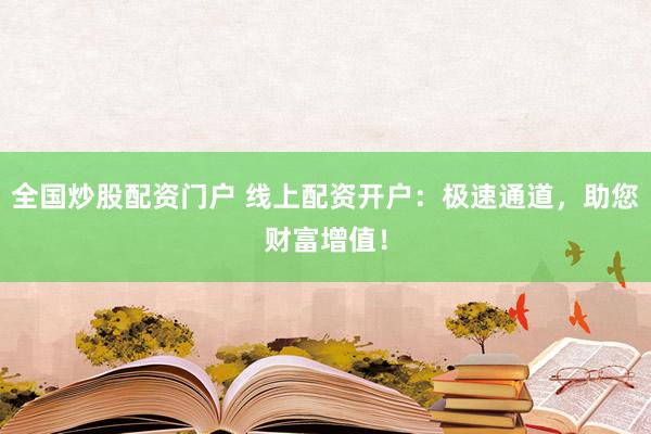 全国炒股配资门户 线上配资开户：极速通道，助您财富增值！