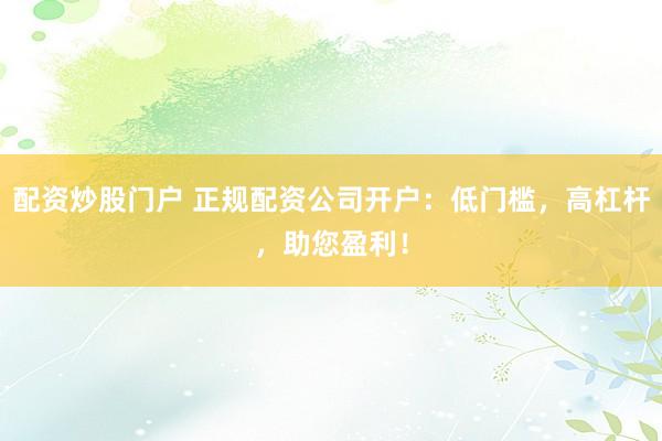 配资炒股门户 正规配资公司开户：低门槛，高杠杆，助您盈利！