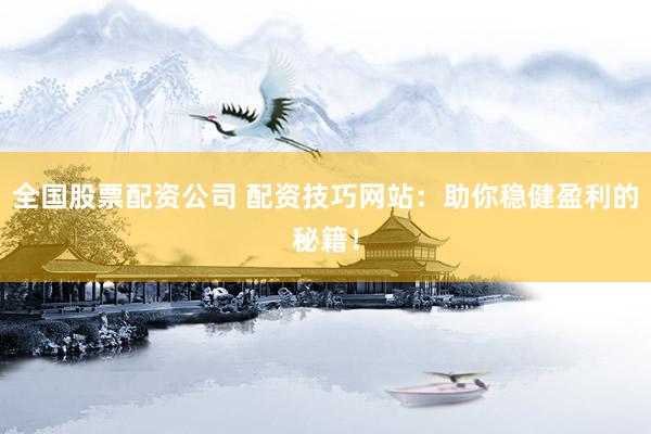 全国股票配资公司 配资技巧网站：助你稳健盈利的秘籍！