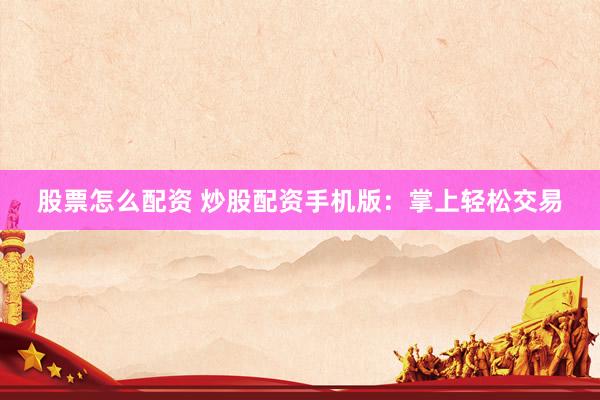 股票怎么配资 炒股配资手机版：掌上轻松交易