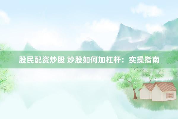 股民配资炒股 炒股如何加杠杆：实操指南