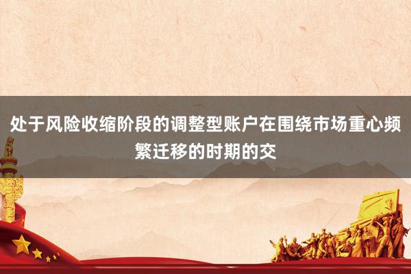 处于风险收缩阶段的调整型账户在围绕市场重心频繁迁移的时期的交