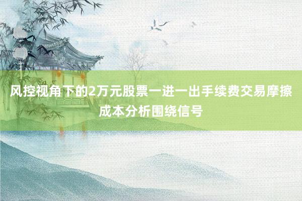 风控视角下的2万元股票一进一出手续费交易摩擦成本分析围绕信号