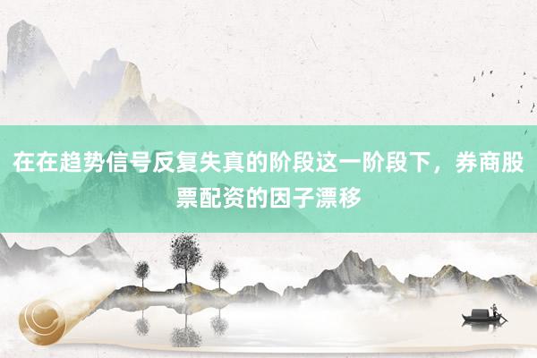 在在趋势信号反复失真的阶段这一阶段下，券商股票配资的因子漂移