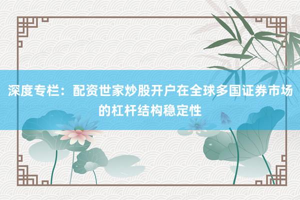 深度专栏：配资世家炒股开户在全球多国证券市场的杠杆结构稳定性