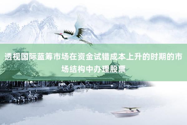 透视国际蓝筹市场在资金试错成本上升的时期的市场结构中办理股票