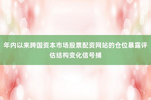 年内以来跨国资本市场股票配资网站的仓位暴露评估结构变化信号捕