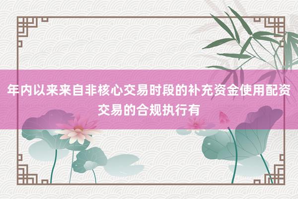 年内以来来自非核心交易时段的补充资金使用配资交易的合规执行有