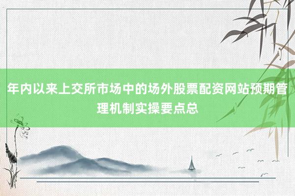 年内以来上交所市场中的场外股票配资网站预期管理机制实操要点总