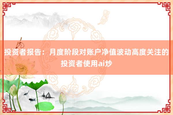 投资者报告：月度阶段对账户净值波动高度关注的投资者使用ai炒