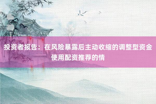 投资者报告：在风险暴露后主动收缩的调整型资金使用配资推荐的情
