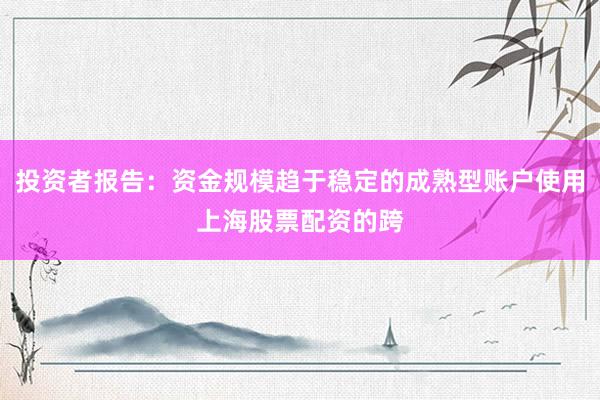 投资者报告：资金规模趋于稳定的成熟型账户使用上海股票配资的跨
