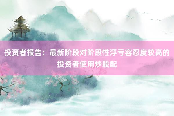 投资者报告：最新阶段对阶段性浮亏容忍度较高的投资者使用炒股配