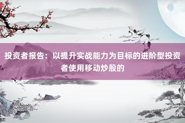 投资者报告：以提升实战能力为目标的进阶型投资者使用移动炒股的
