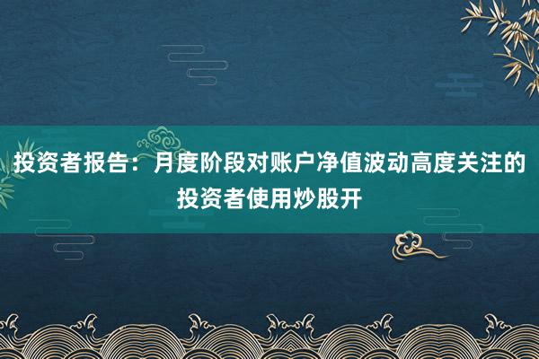 投资者报告：月度阶段对账户净值波动高度关注的投资者使用炒股开
