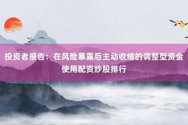 投资者报告：在风险暴露后主动收缩的调整型资金使用配资炒股排行