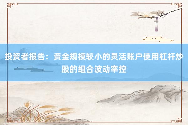 投资者报告：资金规模较小的灵活账户使用杠杆炒股的组合波动率控