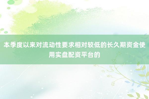 本季度以来对流动性要求相对较低的长久期资金使用实盘配资平台的