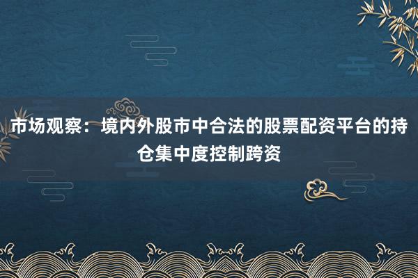 市场观察：境内外股市中合法的股票配资平台的持仓集中度控制跨资