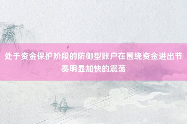 处于资金保护阶段的防御型账户在围绕资金进出节奏明显加快的震荡