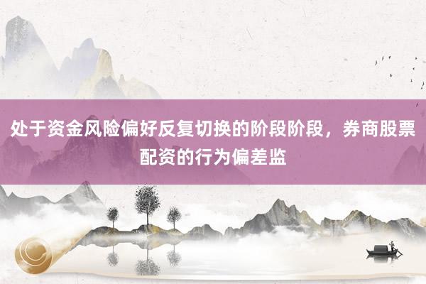 处于资金风险偏好反复切换的阶段阶段，券商股票配资的行为偏差监