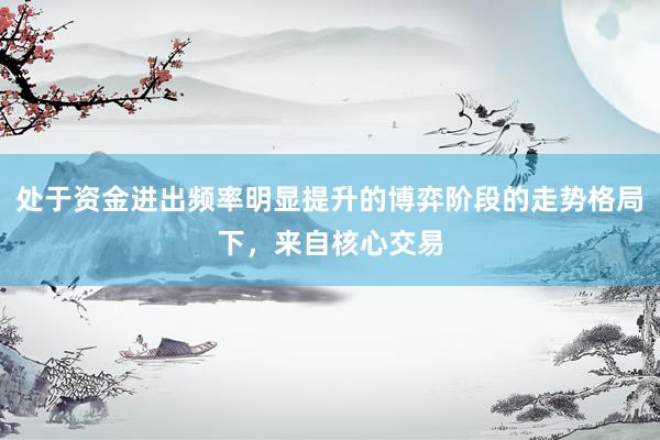 处于资金进出频率明显提升的博弈阶段的走势格局下，来自核心交易