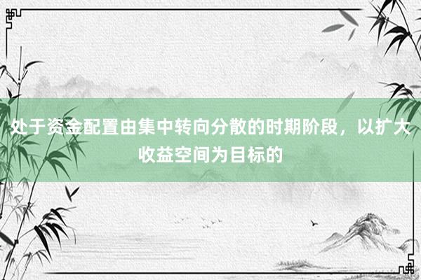 处于资金配置由集中转向分散的时期阶段，以扩大收益空间为目标的