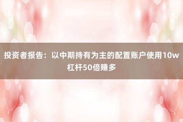 投资者报告：以中期持有为主的配置账户使用10w杠杆50倍赚多