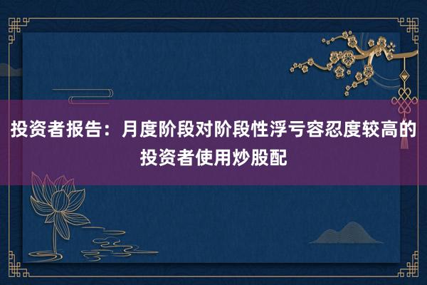 投资者报告：月度阶段对阶段性浮亏容忍度较高的投资者使用炒股配