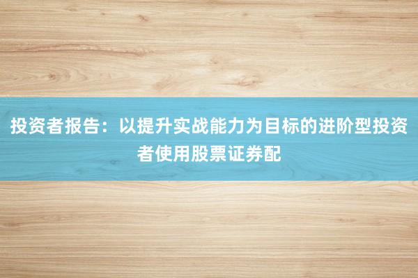 投资者报告：以提升实战能力为目标的进阶型投资者使用股票证券配