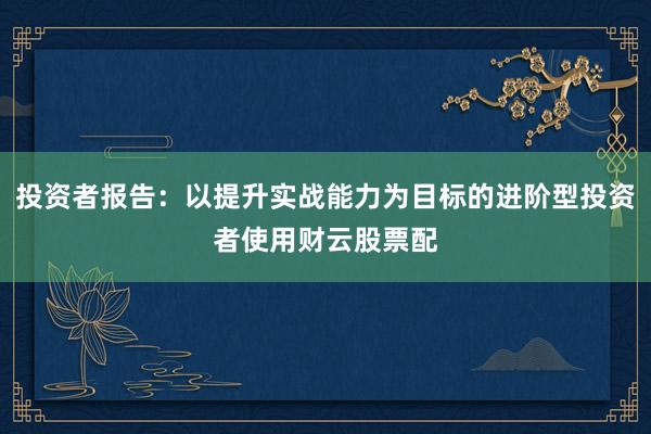 投资者报告：以提升实战能力为目标的进阶型投资者使用财云股票配